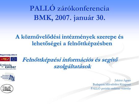 PALLÓ zárókonferencia BMK, 2007. január 30. A közművelődési intézmények szerepe és lehetőségei a felnőttképzésben Felnőttképzési információs és segítő.