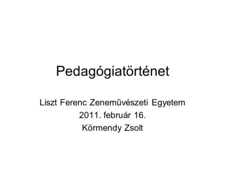 Pedagógiatörténet Liszt Ferenc Zeneművészeti Egyetem 2011. február 16. Körmendy Zsolt.