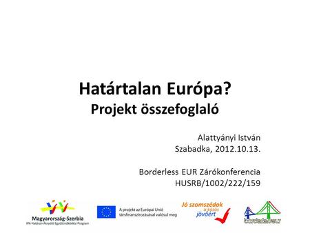 Határtalan Európa? Projekt összefoglaló Alattyányi István Szabadka, 2012.10.13. Borderless EUR Zárókonferencia HUSRB/1002/222/159.