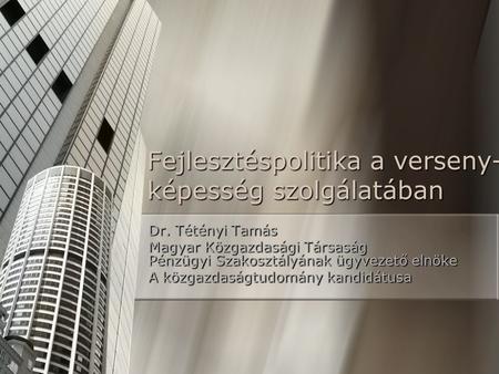Fejlesztéspolitika a verseny- képesség szolgálatában Dr. Tétényi Tamás Magyar Közgazdasági Társaság Pénzügyi Szakosztályának ügyvezető elnöke A közgazdaságtudomány.