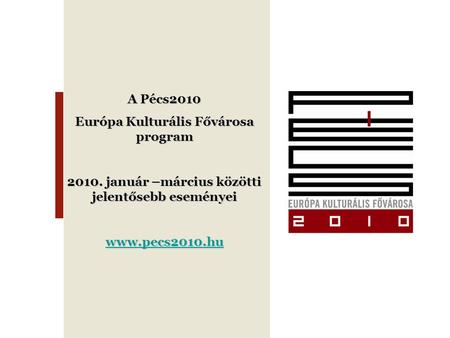 A Pécs2010 Európa Kulturális Fővárosa program 2010. január –március közötti jelentősebb eseményei www.pecs2010.hu.