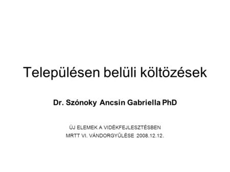 Településen belüli költözések Dr. Szónoky Ancsin Gabriella PhD ÚJ ELEMEK A VIDÉKFEJLESZTÉSBEN MRTT VI. VÁNDORGYŰLÉSE 2008.12.12.
