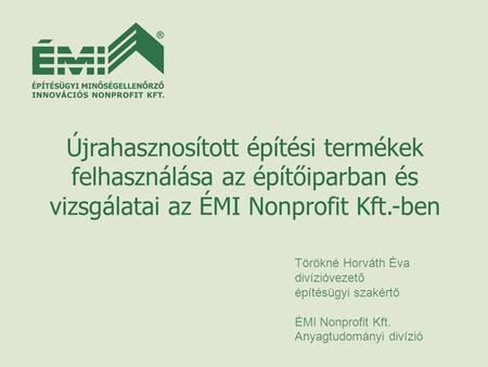 Újrahasznosított építési termékek felhasználása az építőiparban és vizsgálatai az ÉMI Nonprofit Kft.-ben Törökné Horváth Éva divízióvezető építésügyi szakértő.