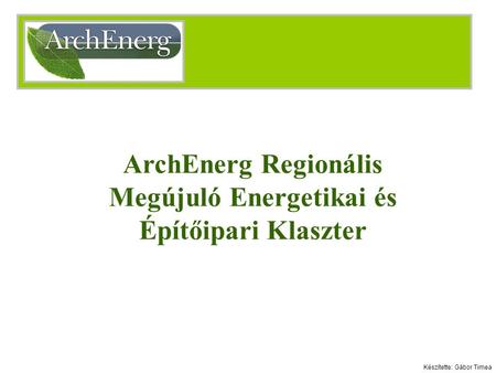 ArchEnerg Regionális Megújuló Energetikai és Építőipari Klaszter Készítette: Gábor Timea.