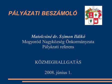 PÁLYÁZATI BESZÁMOLÓ Matolcsiné dr. Szimon Ildikó Mogyoród Nagyközség Önkormányzata Pályázati referens KÖZMEGHALLGATÁS 2008. június 1.