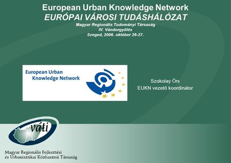 1 European Urban Knowledge Network EURÓPAI VÁROSI TUDÁSHÁLÓZAT Magyar Regionális Tudományi Társaság IV. Vándorgyűlés Szeged, 2006. október 26-27. Szokolay.