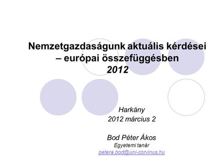 Nemzetgazdaságunk aktuális kérdései – európai összefüggésben 2012 Harkány 2012 március 2 Bod Péter Ákos Egyetemi tanár