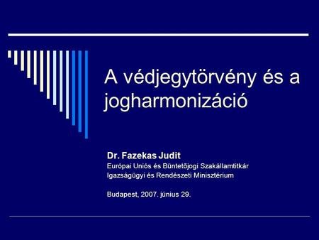 A védjegytörvény és a jogharmonizáció Dr. Fazekas Judit Európai Uniós és Büntetőjogi Szakállamtitkár Igazságügyi és Rendészeti Minisztérium Budapest, 2007.