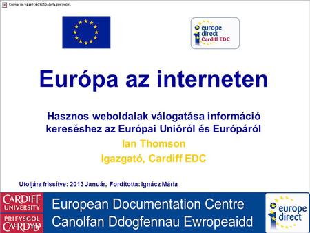 Europe on the Internet Európa az interneten Hasznos weboldalak válogatása információ kereséshez az Európai Unióról és Európáról Ian Thomson Igazgató, Cardiff.