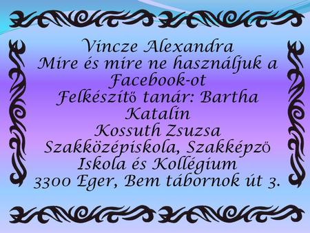 Vincze Alexandra Mire és mire ne használjuk a Facebook-ot Felkészítő tanár: Bartha Katalin Kossuth Zsuzsa Szakközépiskola, Szakképző Iskola és Kollégium.