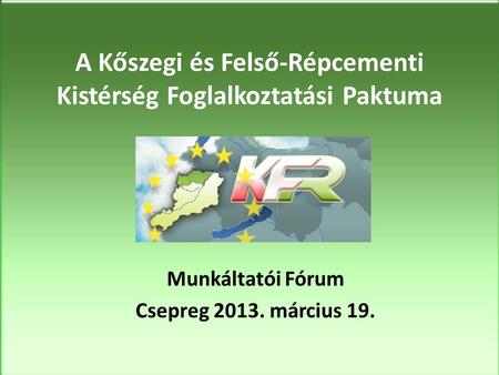 A Kőszegi és Felső-Répcementi Kistérség Foglalkoztatási Paktuma Munkáltatói Fórum Csepreg 2013. március 19.