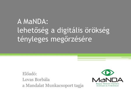 A MaNDA: lehetőség a digitális örökség tényleges megőrzésére Előadó: Lovas Borbála a Mandalat Munkacsoport tagja.
