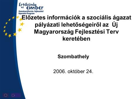 Előzetes információk a szociális ágazat pályázati lehetőségeiről az Új Magyarország Fejlesztési Terv keretében Szombathely 2006. október 24.