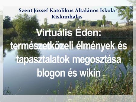 Virtuális Éden: természetközeli élmények és tapasztalatok megosztása blogon és wikin Szent József Katolikus Általános Iskola Kiskunhalas.