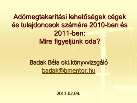 Badak Béla okl.könyvvizsgáló 2011.02.09. Adómegtakarítási lehetőségek cégek és tulajdonosok számára 2010-ben és 2011-ben: Mire figyeljünk.