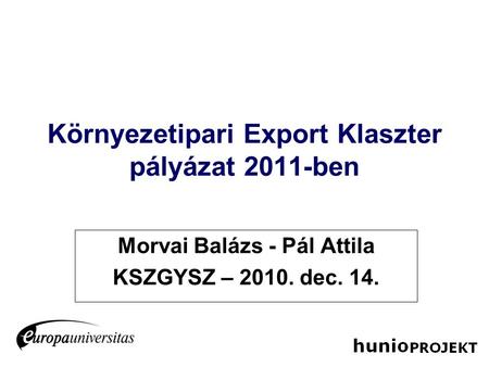 Környezetipari Export Klaszter pályázat 2011-ben Morvai Balázs - Pál Attila KSZGYSZ – 2010. dec. 14.