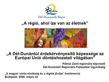„A régió, ahol íze van az életnek” „A Dél-Dunántúl érdekérvényesítő képessége az Európai Unió döntéshozatali világában” Pálmai Zsolt regionális képviselő.