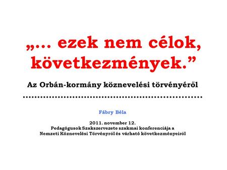 „… ezek nem célok, következmények.” Az Orbán-kormány köznevelési törvényéről ………………………………………................ Fábry Béla 2011. november 12. Pedagógusok.