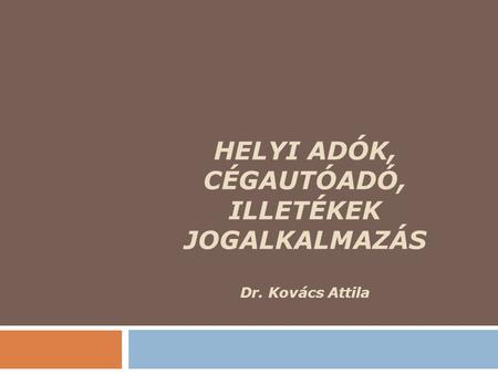 HELYI ADÓK, CÉGAUTÓADÓ, ILLETÉKEK JOGALKALMAZÁS Dr. Kovács Attila
