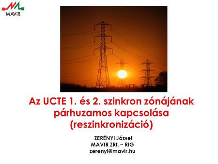 Az UCTE 1. és 2. szinkron zónájának párhuzamos kapcsolása (reszinkronizáció) ZERÉNYI József MAVIR ZRt. – RIG