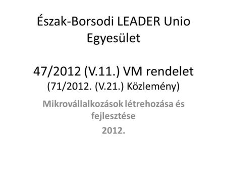 Észak-Borsodi LEADER Unio Egyesület 47/2012 (V.11.) VM rendelet (71/2012. (V.21.) Közlemény) Mikrovállalkozások létrehozása és fejlesztése 2012.