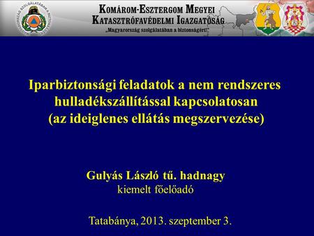 Gulyás László tű. hadnagy kiemelt főelőadó Tatabánya, 2013. szeptember 3. Iparbiztonsági feladatok a nem rendszeres hulladékszállítással kapcsolatosan.