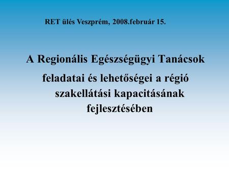 A Regionális Egészségügyi Tanácsok feladatai és lehetőségei a régió szakellátási kapacitásának fejlesztésében RET ülés Veszprém, 2008.február 15.