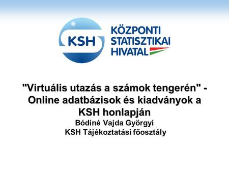Virtuális utazás a számok tengerén - Online adatbázisok és kiadványok a KSH honlapján Virtuális utazás a számok tengerén - Online adatbázisok és kiadványok.