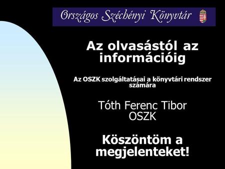 Az olvasástól az információig Az OSZK szolgáltatásai a könyvtári rendszer számára Tóth Ferenc Tibor OSZK Köszöntöm a megjelenteket!