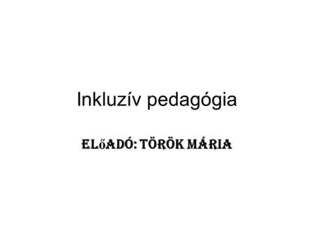 Inkluzív pedagógia Előadó: Török Mária.