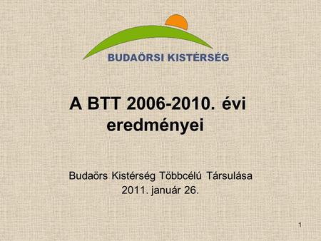 1 A BTT 2006-2010. évi eredményei Budaörs Kistérség Többcélú Társulása 2011. január 26.