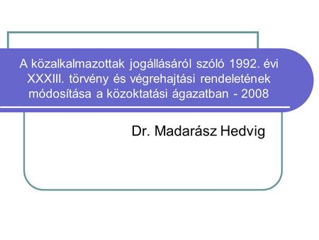 A közalkalmazottak jogállásáról szóló 1992. évi XXXIII. törvény és végrehajtási rendeletének módosítása a közoktatási ágazatban - 2008 Dr. Madarász Hedvig.