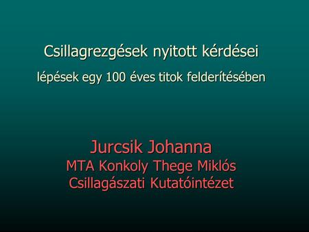 Csillagrezgések nyitott kérdései lépések egy 100 éves titok felderítésében Jurcsik Johanna MTA Konkoly Thege Miklós Csillagászati Kutatóintézet.