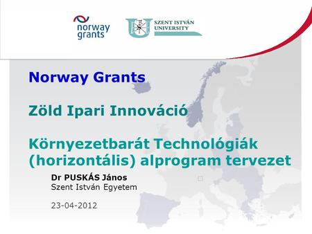 Norway Grants Zöld Ipari Innováció Környezetbarát Technológiák (horizontális) alprogram tervezet Dr PUSKÁS János Szent István Egyetem 23-04-2012.