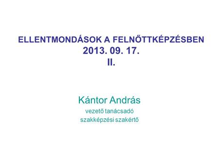 ELLENTMONDÁSOK A FELNŐTTKÉPZÉSBEN 2013. 09. 17. II. Kántor András vezető tanácsadó szakképzési szakértő.