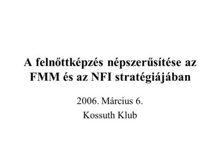 A felnőttképzés népszerűsítése az FMM és az NFI stratégiájában 2006. Március 6. Kossuth Klub.