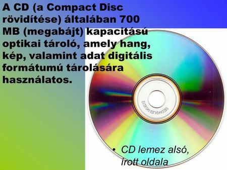 A CD (a Compact Disc rövidítése) általában 700 MB (megabájt) kapacitású optikai tároló, amely hang, kép, valamint adat digitális formátumú tárolására használatos.