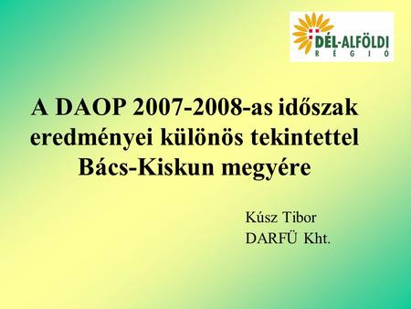 A DAOP 2007-2008-as időszak eredményei különös tekintettel Bács-Kiskun megyére Kúsz Tibor DARFÜ Kht.