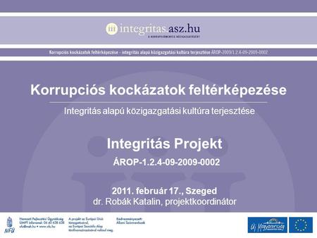 Korrupciós kockázatok feltérképezése Integritás alapú közigazgatási kultúra terjesztése Integritás Projekt ÁROP-1.2.4-09-2009-0002 2011. február 17., Szeged.