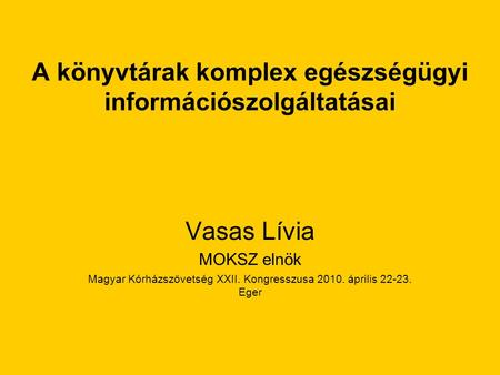 A könyvtárak komplex egészségügyi információszolgáltatásai Vasas Lívia MOKSZ elnök Magyar Kórházszövetség XXII. Kongresszusa 2010. április 22-23. Eger.