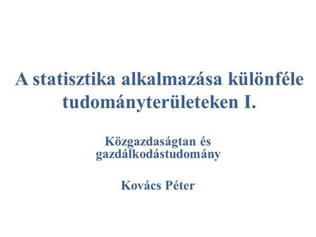 A statisztika alkalmazása különféle tudományterületeken I. Közgazdaságtan és gazdálkodástudomány Kovács Péter.