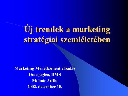 Új trendek a marketing stratégiai szemléletében Marketing Menedzsment előadás Omegaglen, DMS Molnár Attila 2002. december 18.