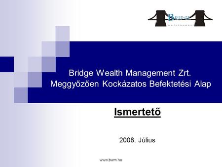 Www.bwm.hu Bridge Wealth Management Zrt. Meggyőzően Kockázatos Befektetési Alap Ismertető 2008. Július.
