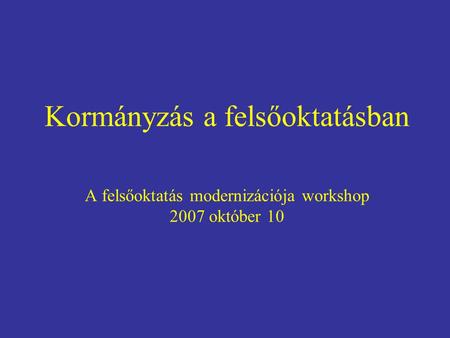Kormányzás a felsőoktatásban A felsőoktatás modernizációja workshop 2007 október 10.