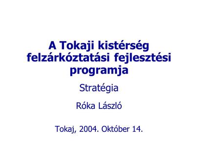 A Tokaji kistérség felzárkóztatási fejlesztési programja Stratégia Róka László Tokaj, 2004. Október 14.