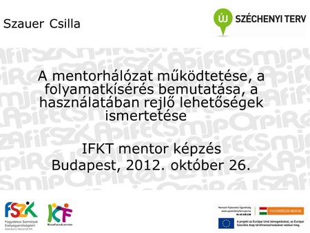 Szauer Csilla A mentorhálózat működtetése, a folyamatkísérés bemutatása, a használatában rejlő lehetőségek ismertetése IFKT mentor képzés Budapest, 2012.