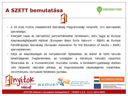 A SZETT bemutatása A 20 éves múltra visszatekintő Szövetség magyarországi nonprofit, civil szervezetek szövetsége; Kiterjedt hazai és nemzetközi partnerhálózattal.