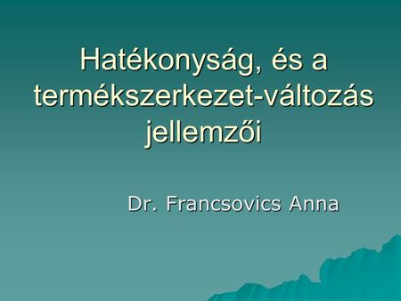 Hatékonyság, és a termékszerkezet-változás jellemzői Dr. Francsovics Anna.