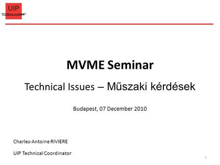 MVME Seminar Technical Issues – Műszaki kérdések Budapest, 07 December 2010 Charles-Antoine RIVIERE UIP Technical Coordinator 1.