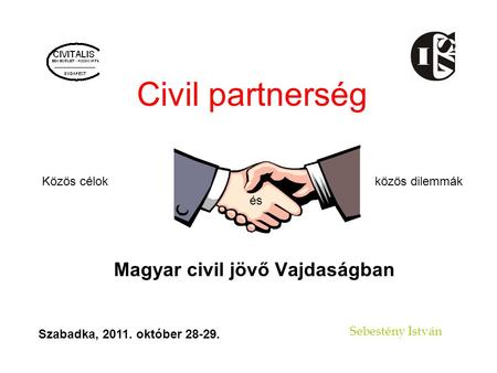 Civil partnerség Magyar civil jövő Vajdaságban Sebestény István közös dilemmákKözös célok és Szabadka, 2011. október 28-29.